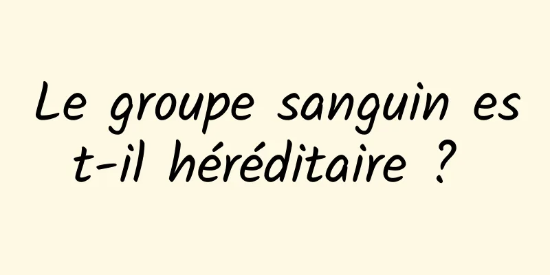 Le groupe sanguin est-il héréditaire ? 