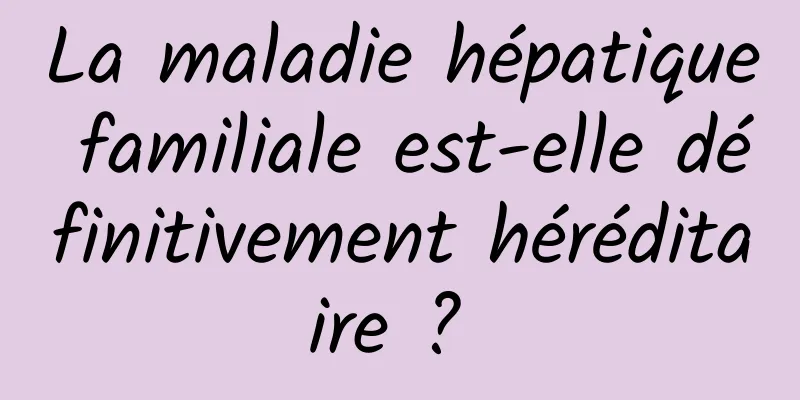 La maladie hépatique familiale est-elle définitivement héréditaire ? 