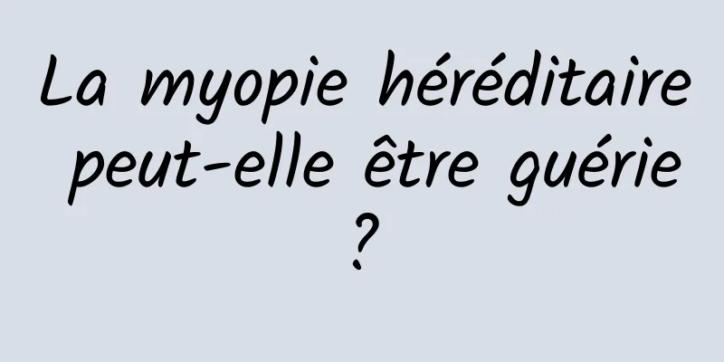 La myopie héréditaire peut-elle être guérie ? 