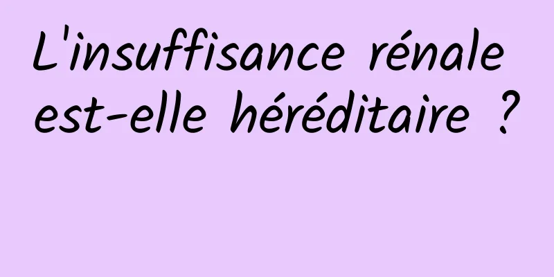 L'insuffisance rénale est-elle héréditaire ? 