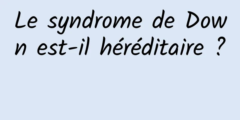 Le syndrome de Down est-il héréditaire ? 