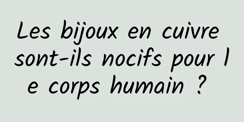 Les bijoux en cuivre sont-ils nocifs pour le corps humain ? 