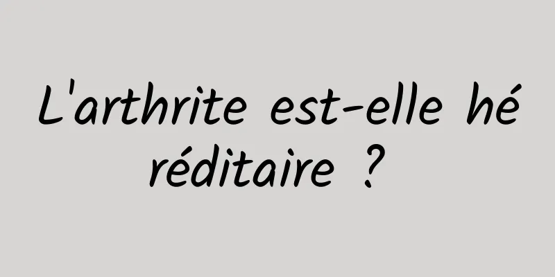 L'arthrite est-elle héréditaire ? 