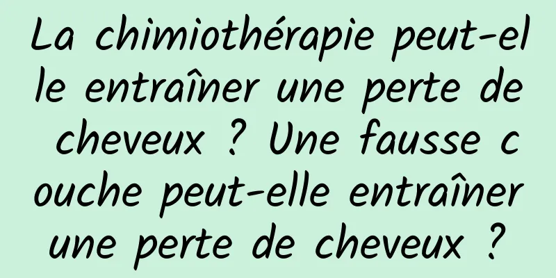 La chimiothérapie peut-elle entraîner une perte de cheveux ? Une fausse couche peut-elle entraîner une perte de cheveux ? 