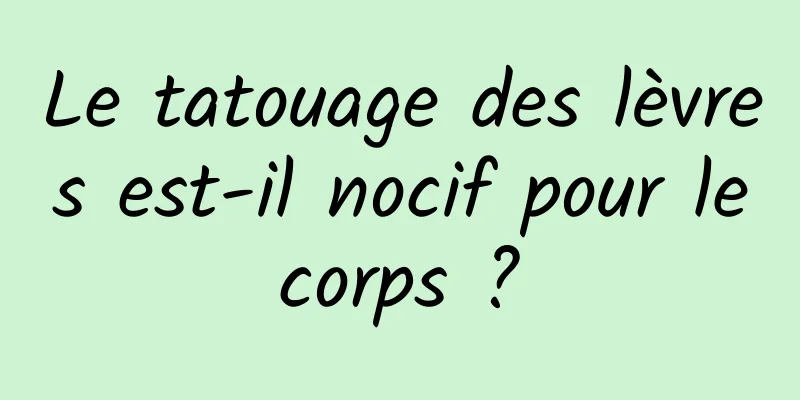 Le tatouage des lèvres est-il nocif pour le corps ? 