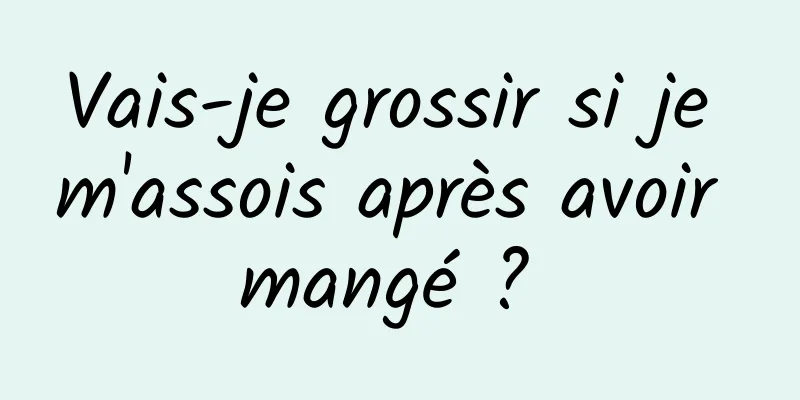 Vais-je grossir si je m'assois après avoir mangé ? 