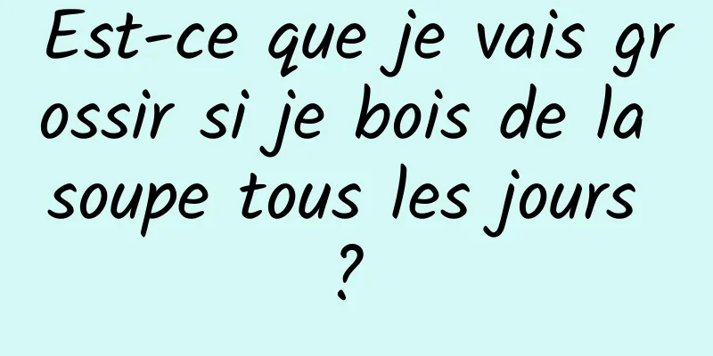 Est-ce que je vais grossir si je bois de la soupe tous les jours ? 