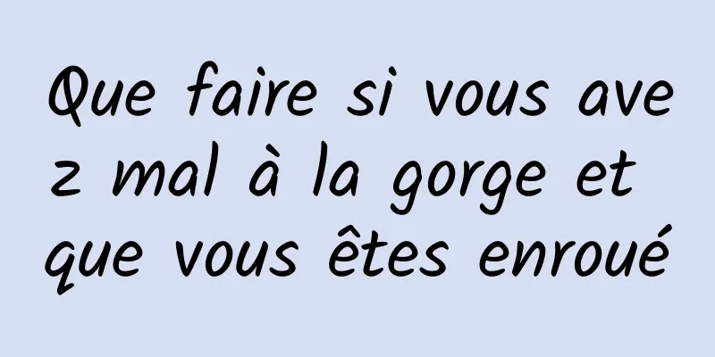 Que faire si vous avez mal à la gorge et que vous êtes enroué