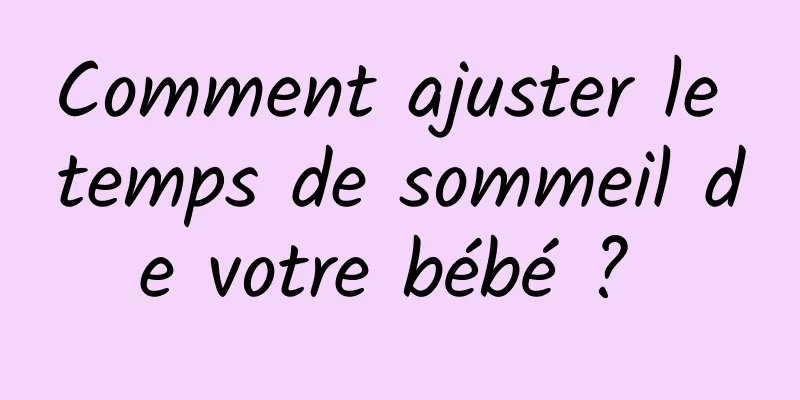 Comment ajuster le temps de sommeil de votre bébé ? 