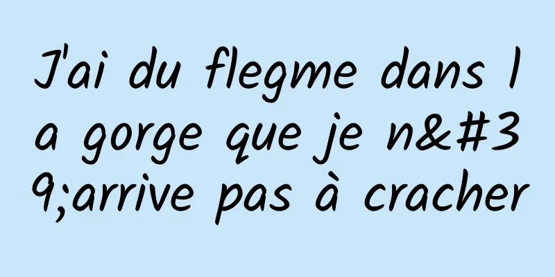 J'ai du flegme dans la gorge que je n'arrive pas à cracher