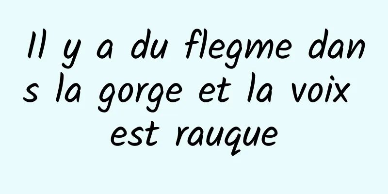 Il y a du flegme dans la gorge et la voix est rauque