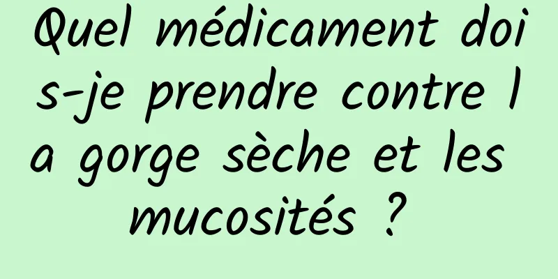 Quel médicament dois-je prendre contre la gorge sèche et les mucosités ? 