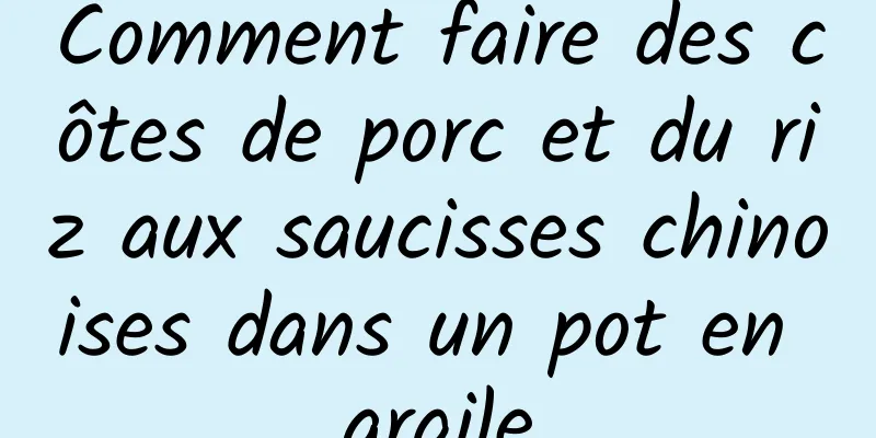 Comment faire des côtes de porc et du riz aux saucisses chinoises dans un pot en argile