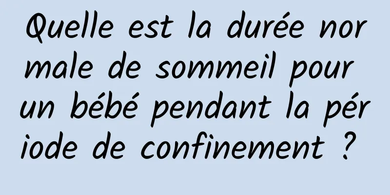 Quelle est la durée normale de sommeil pour un bébé pendant la période de confinement ? 