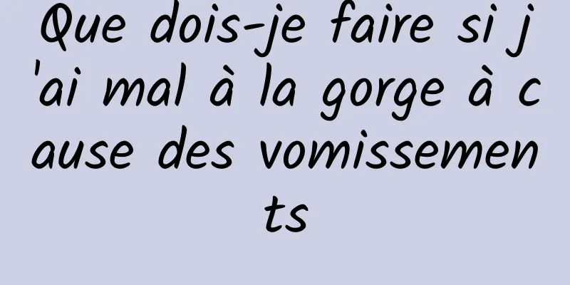 Que dois-je faire si j'ai mal à la gorge à cause des vomissements