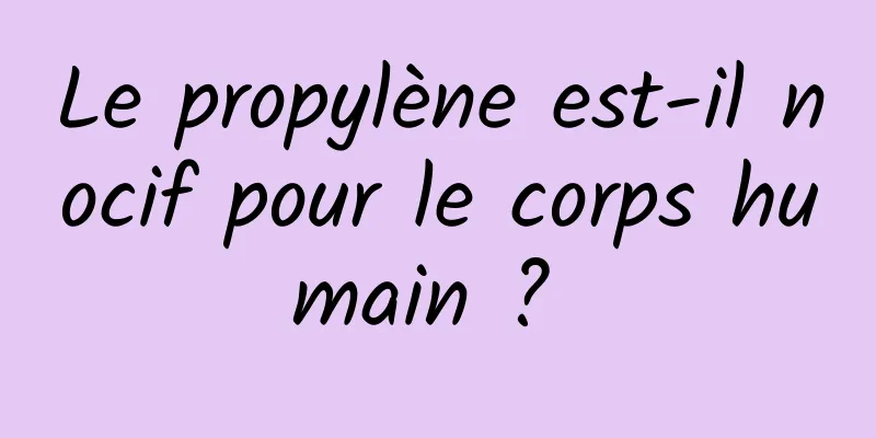 Le propylène est-il nocif pour le corps humain ? 