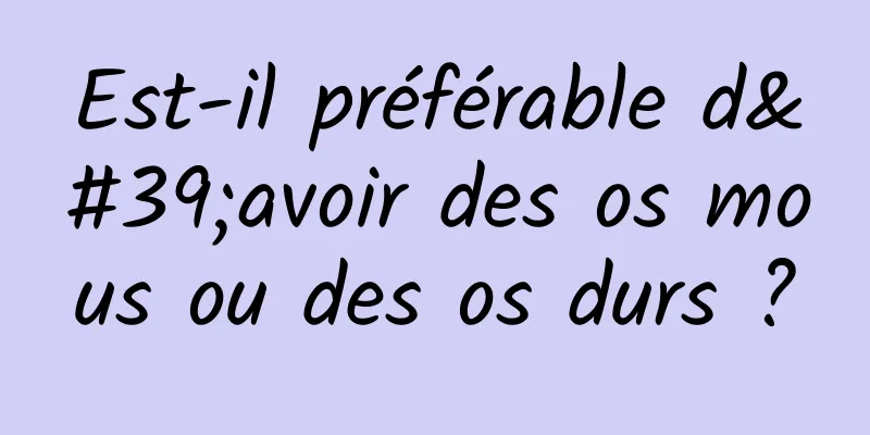 Est-il préférable d'avoir des os mous ou des os durs ?