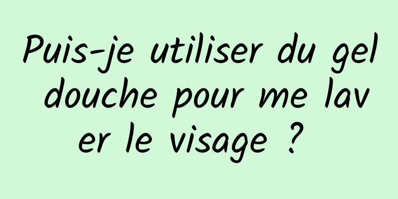 Puis-je utiliser du gel douche pour me laver le visage ? 