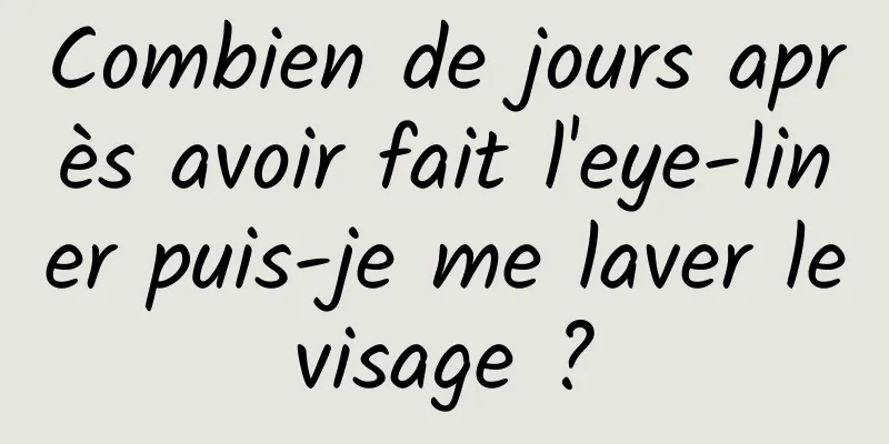 Combien de jours après avoir fait l'eye-liner puis-je me laver le visage ? 