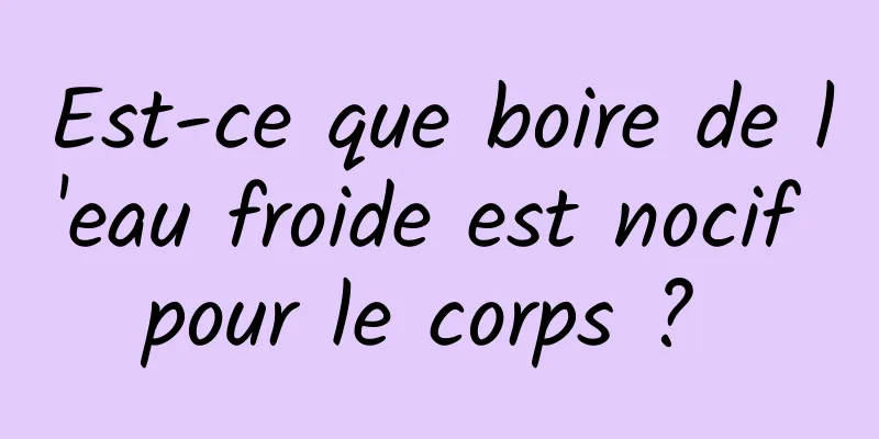 Est-ce que boire de l'eau froide est nocif pour le corps ? 