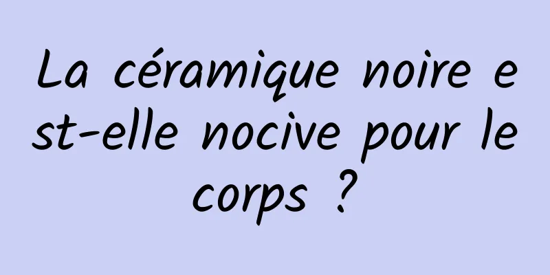 La céramique noire est-elle nocive pour le corps ? 