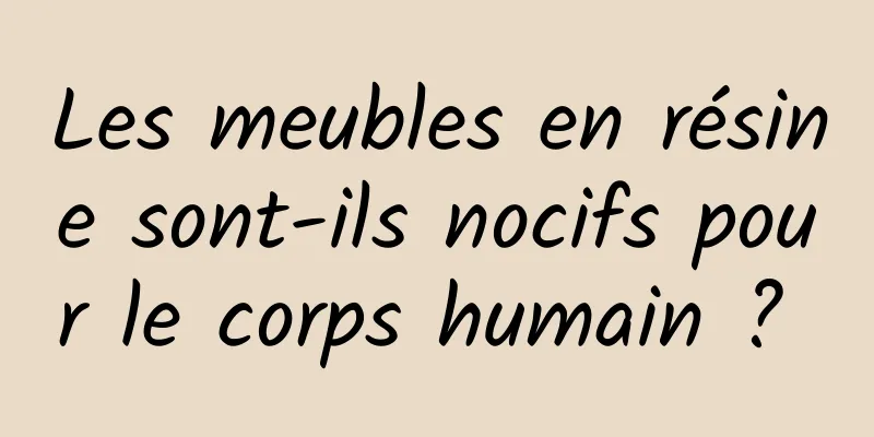 Les meubles en résine sont-ils nocifs pour le corps humain ? 