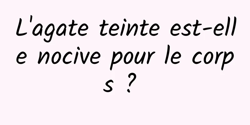 L'agate teinte est-elle nocive pour le corps ? 