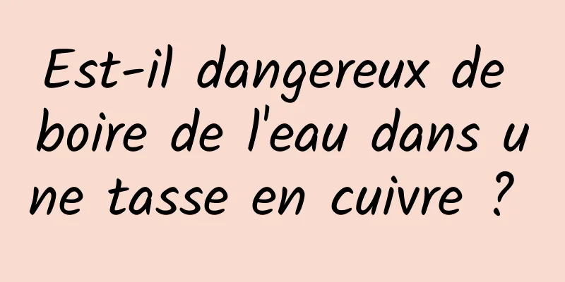 Est-il dangereux de boire de l'eau dans une tasse en cuivre ? 