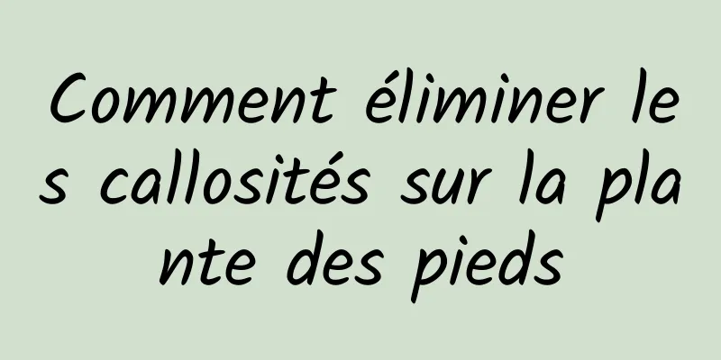 Comment éliminer les callosités sur la plante des pieds