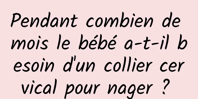 Pendant combien de mois le bébé a-t-il besoin d'un collier cervical pour nager ? 