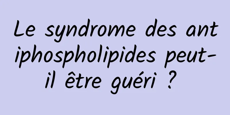 Le syndrome des antiphospholipides peut-il être guéri ? 