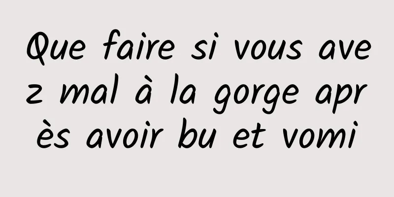 Que faire si vous avez mal à la gorge après avoir bu et vomi