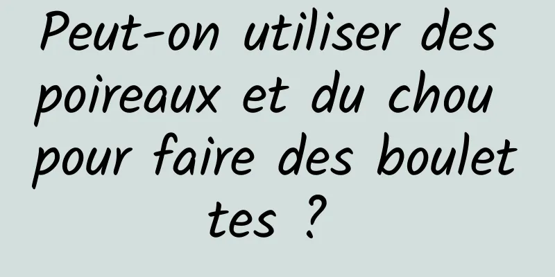 Peut-on utiliser des poireaux et du chou pour faire des boulettes ? 