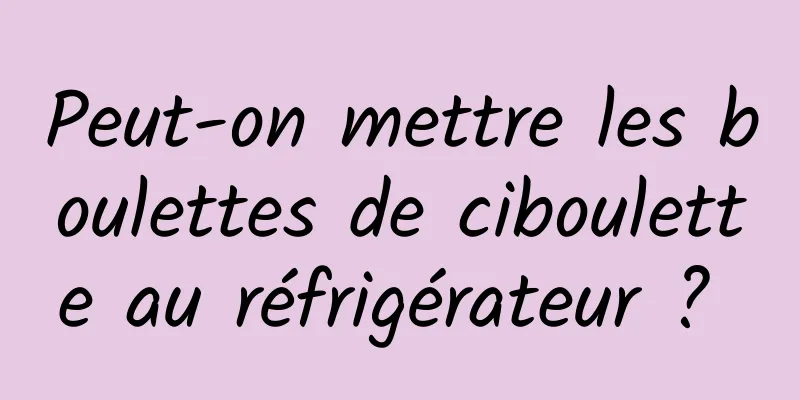 Peut-on mettre les boulettes de ciboulette au réfrigérateur ? 