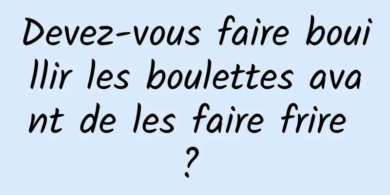 Devez-vous faire bouillir les boulettes avant de les faire frire ? 