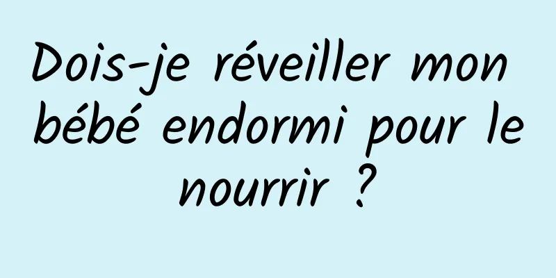 Dois-je réveiller mon bébé endormi pour le nourrir ? 