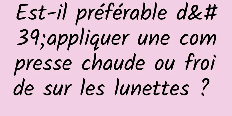 Est-il préférable d'appliquer une compresse chaude ou froide sur les lunettes ? 