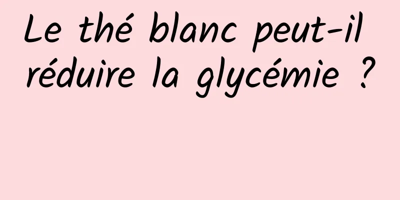 Le thé blanc peut-il réduire la glycémie ? 