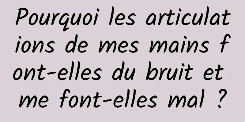 Pourquoi les articulations de mes mains font-elles du bruit et me font-elles mal ?