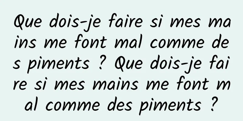 Que dois-je faire si mes mains me font mal comme des piments ? Que dois-je faire si mes mains me font mal comme des piments ?