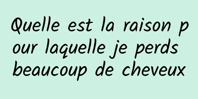 Quelle est la raison pour laquelle je perds beaucoup de cheveux