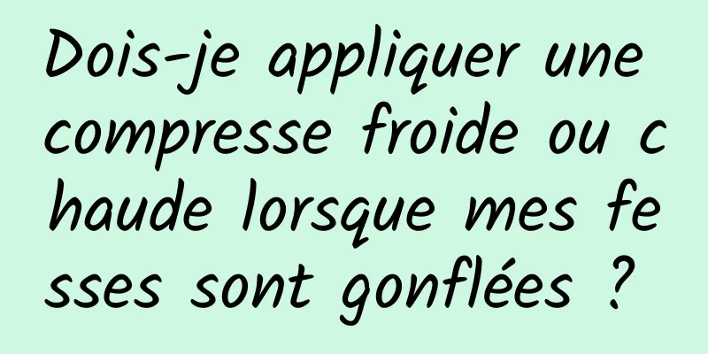 Dois-je appliquer une compresse froide ou chaude lorsque mes fesses sont gonflées ? 