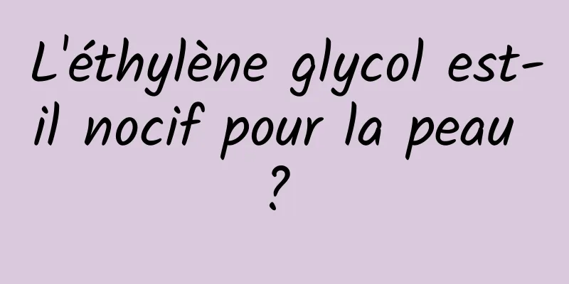 L'éthylène glycol est-il nocif pour la peau ? 