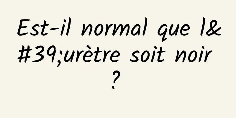 Est-il normal que l'urètre soit noir ? 