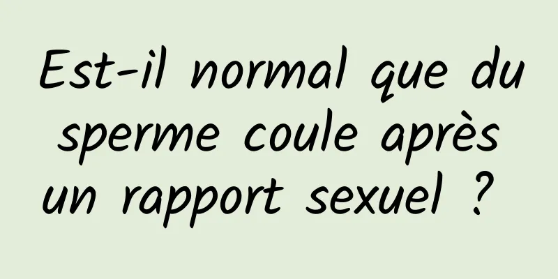 Est-il normal que du sperme coule après un rapport sexuel ? 