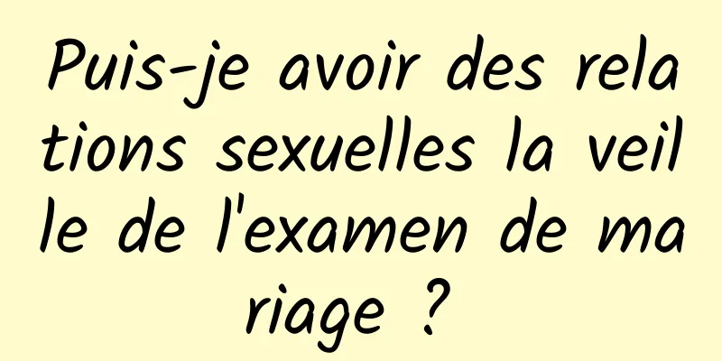 Puis-je avoir des relations sexuelles la veille de l'examen de mariage ? 