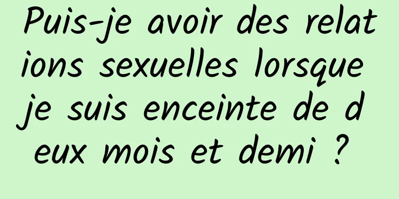 Puis-je avoir des relations sexuelles lorsque je suis enceinte de deux mois et demi ? 