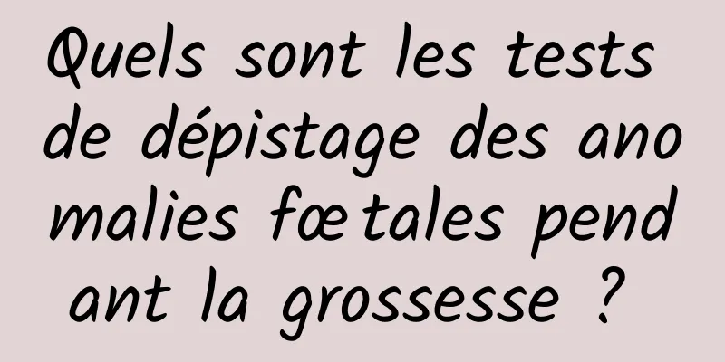 Quels sont les tests de dépistage des anomalies fœtales pendant la grossesse ? 