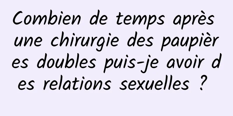 Combien de temps après une chirurgie des paupières doubles puis-je avoir des relations sexuelles ? 