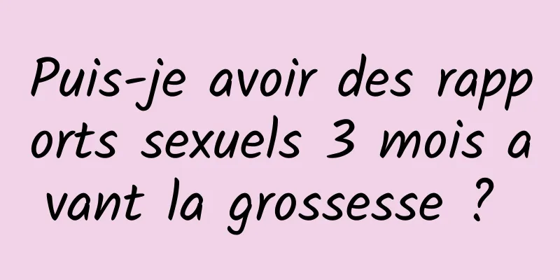 Puis-je avoir des rapports sexuels 3 mois avant la grossesse ? 